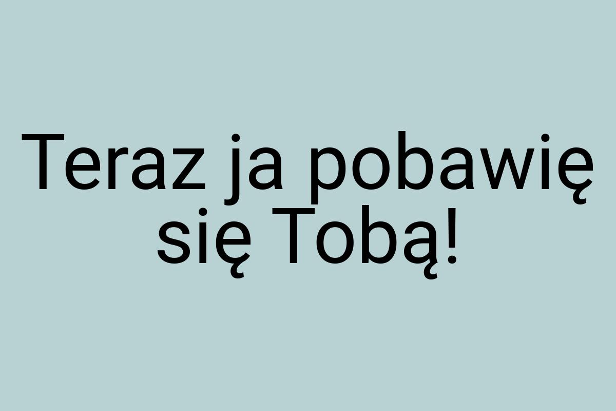 Teraz ja pobawię się Tobą