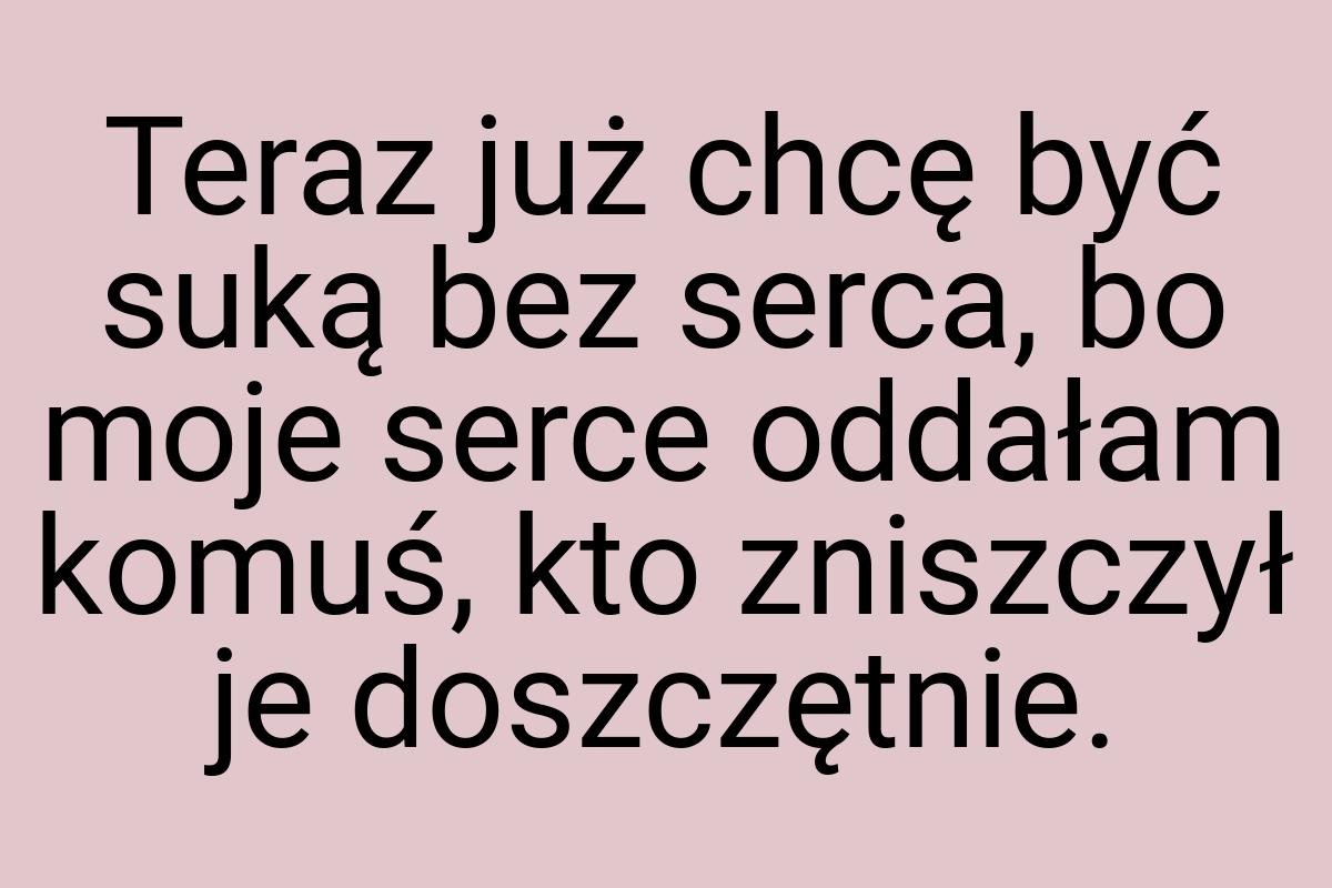 Teraz już chcę być suką bez serca, bo moje serce oddałam