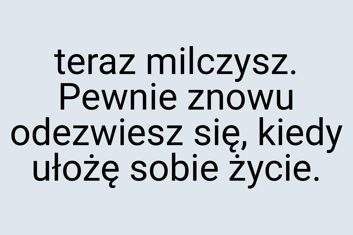 Teraz milczysz. Pewnie znowu odezwiesz się, kiedy ułożę