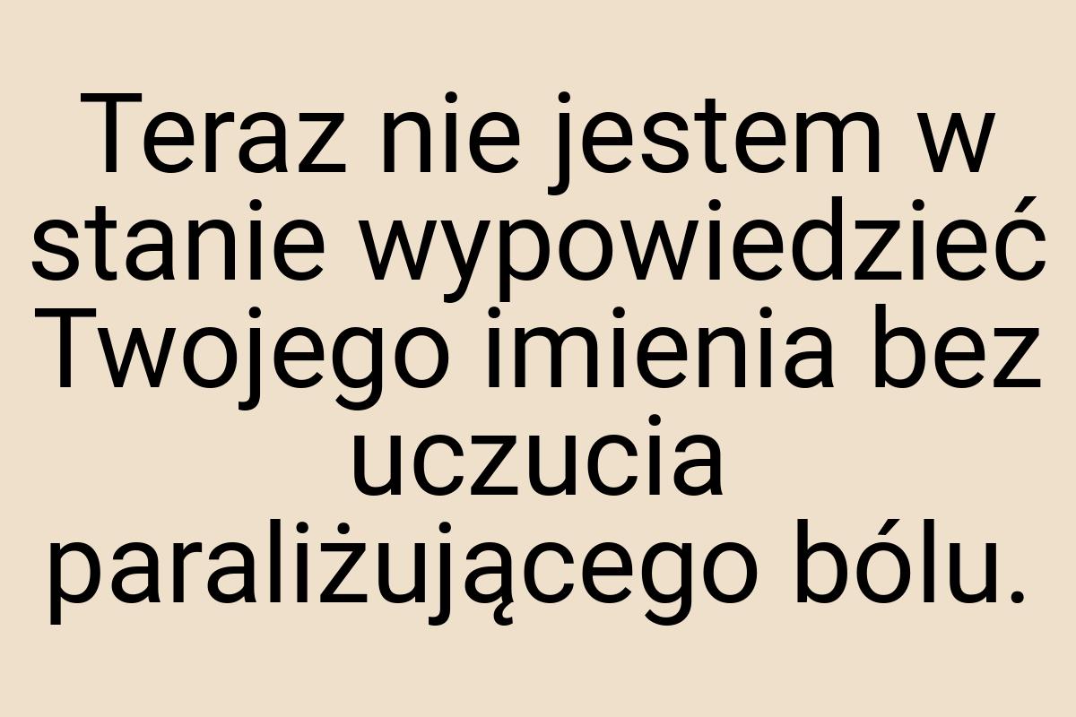 Teraz nie jestem w stanie wypowiedzieć Twojego imienia bez