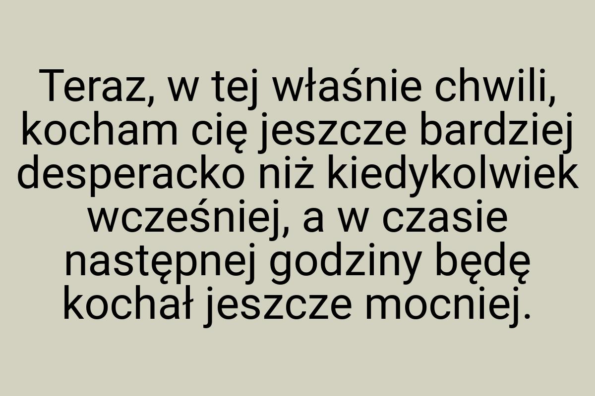 Teraz, w tej właśnie chwili, kocham cię jeszcze bardziej