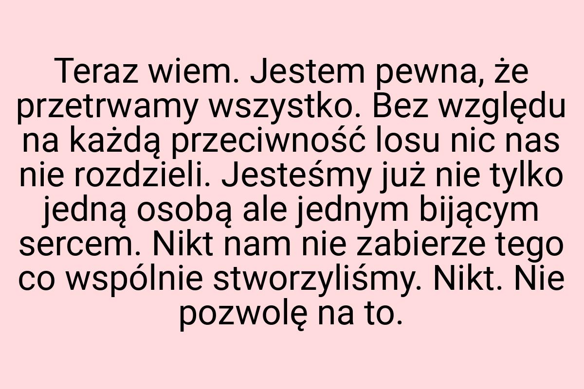 Teraz wiem. Jestem pewna, że przetrwamy wszystko. Bez