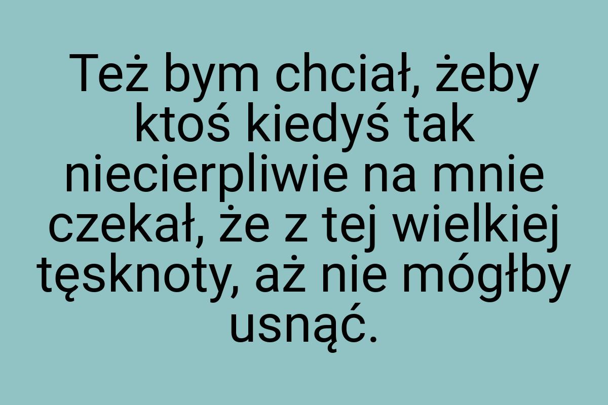 Też bym chciał, żeby ktoś kiedyś tak niecierpliwie na mnie