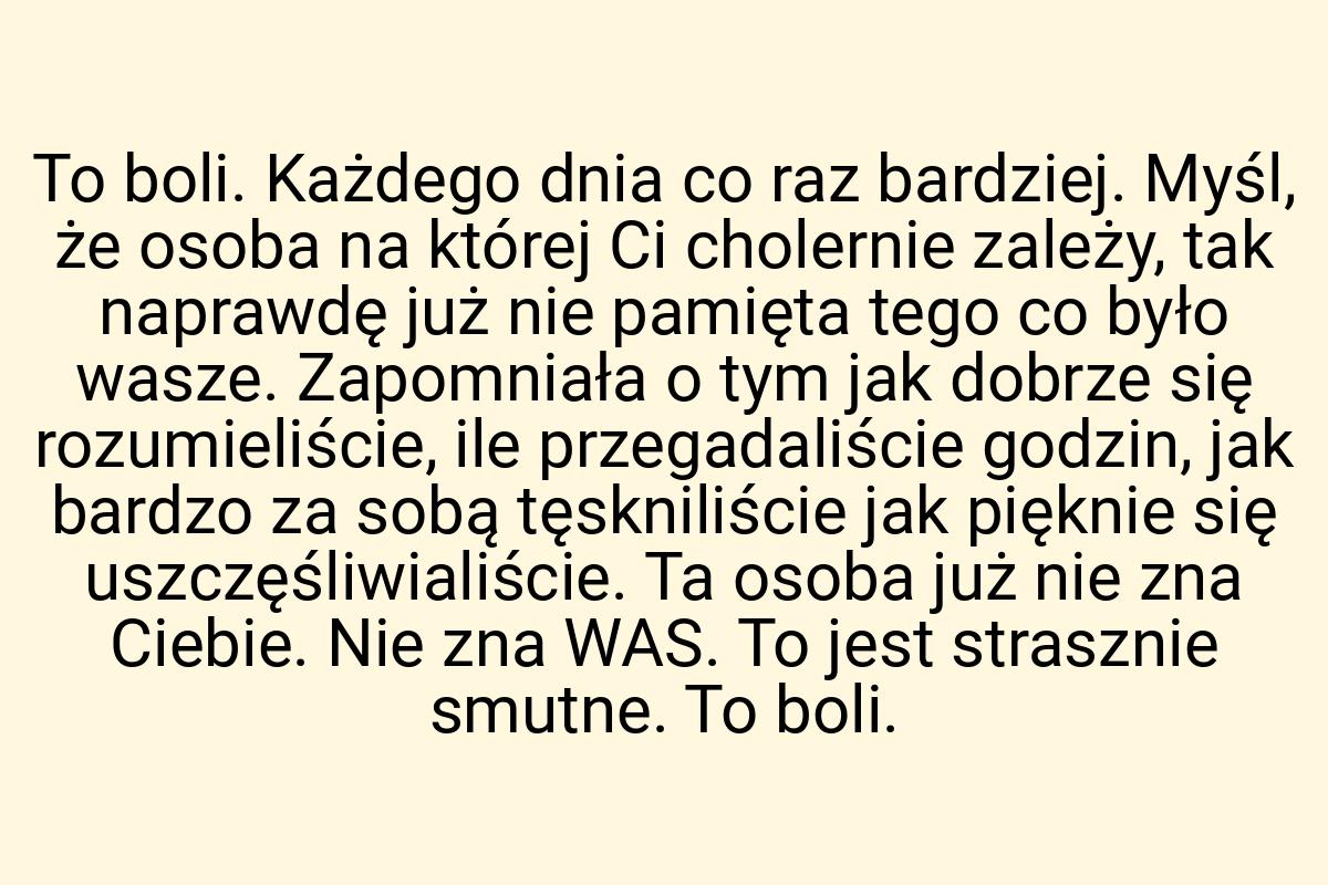 To boli. Każdego dnia co raz bardziej. Myśl, że osoba na