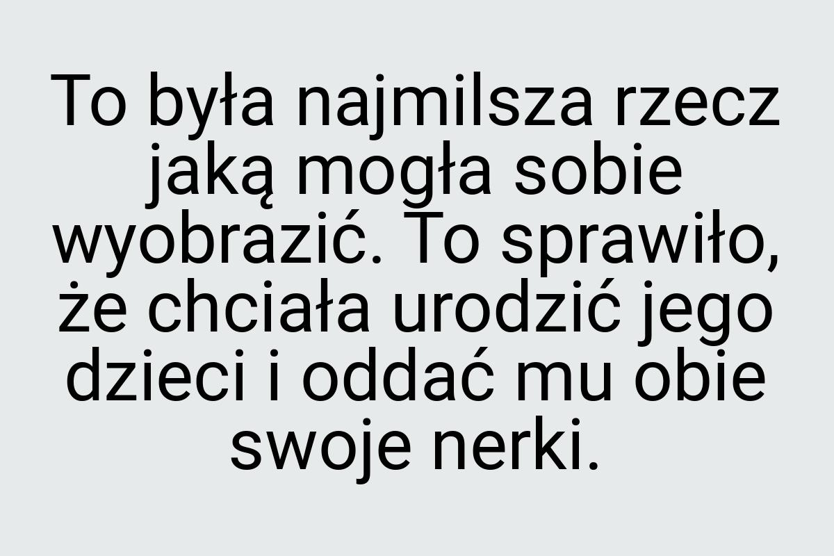 To była najmilsza rzecz jaką mogła sobie wyobrazić. To