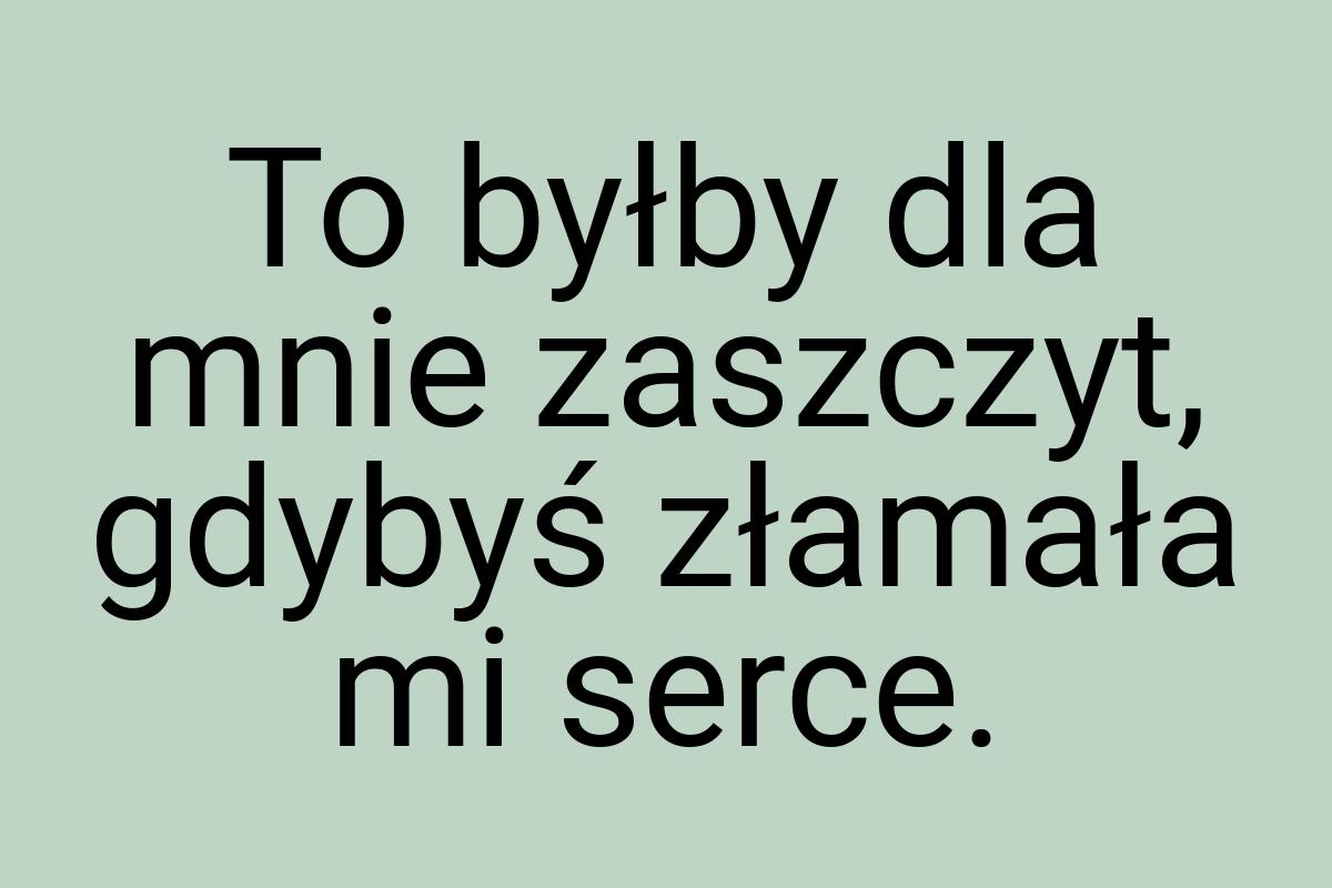 To byłby dla mnie zaszczyt, gdybyś złamała mi serce