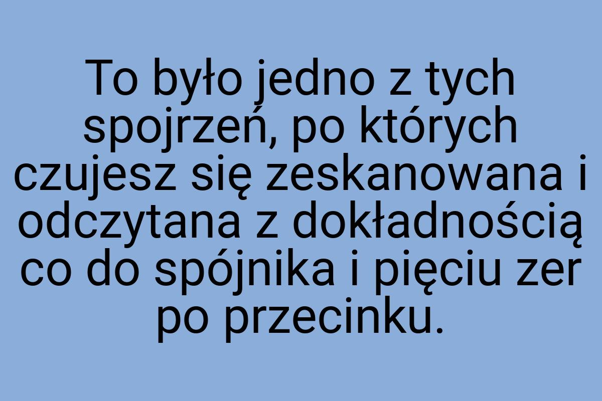 To było jedno z tych spojrzeń, po których czujesz się