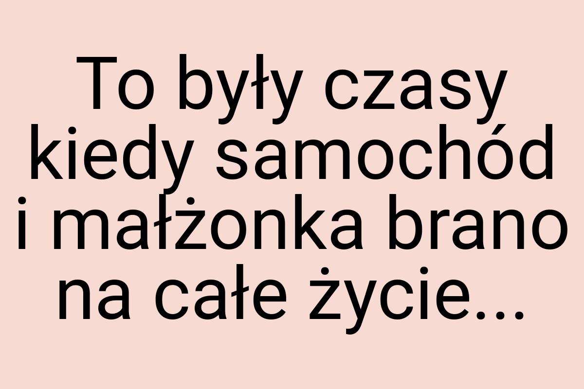 To były czasy kiedy samochód i małżonka brano na całe