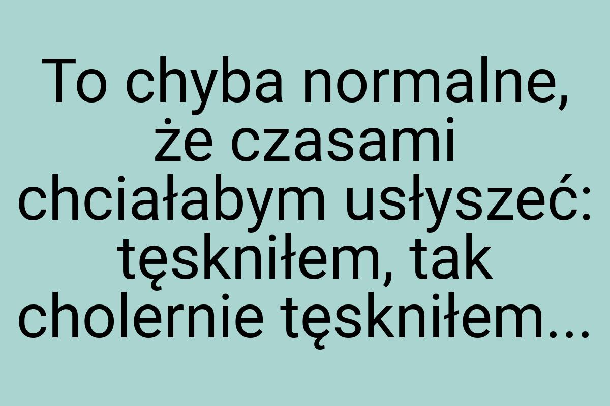 To chyba normalne, że czasami chciałabym usłyszeć