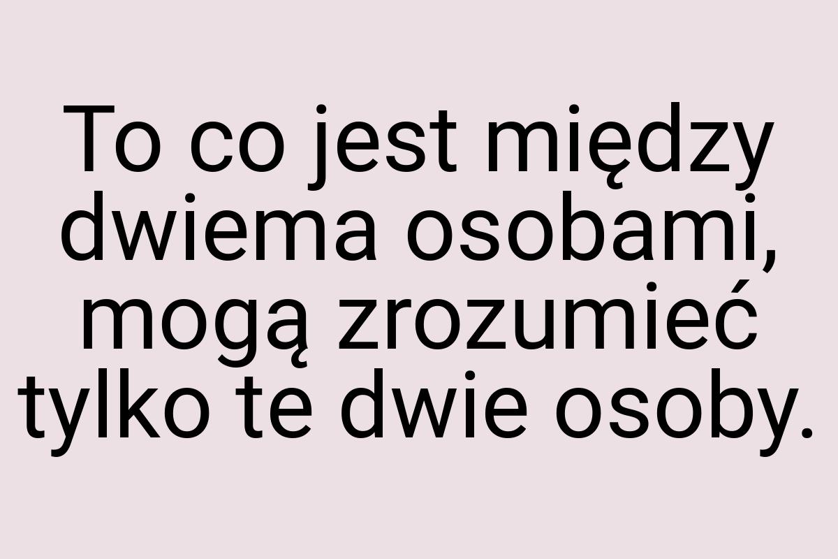 To co jest między dwiema osobami, mogą zrozumieć tylko te