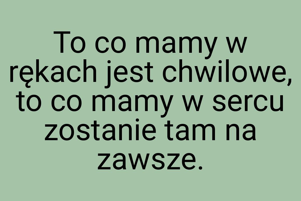 To co mamy w rękach jest chwilowe, to co mamy w sercu