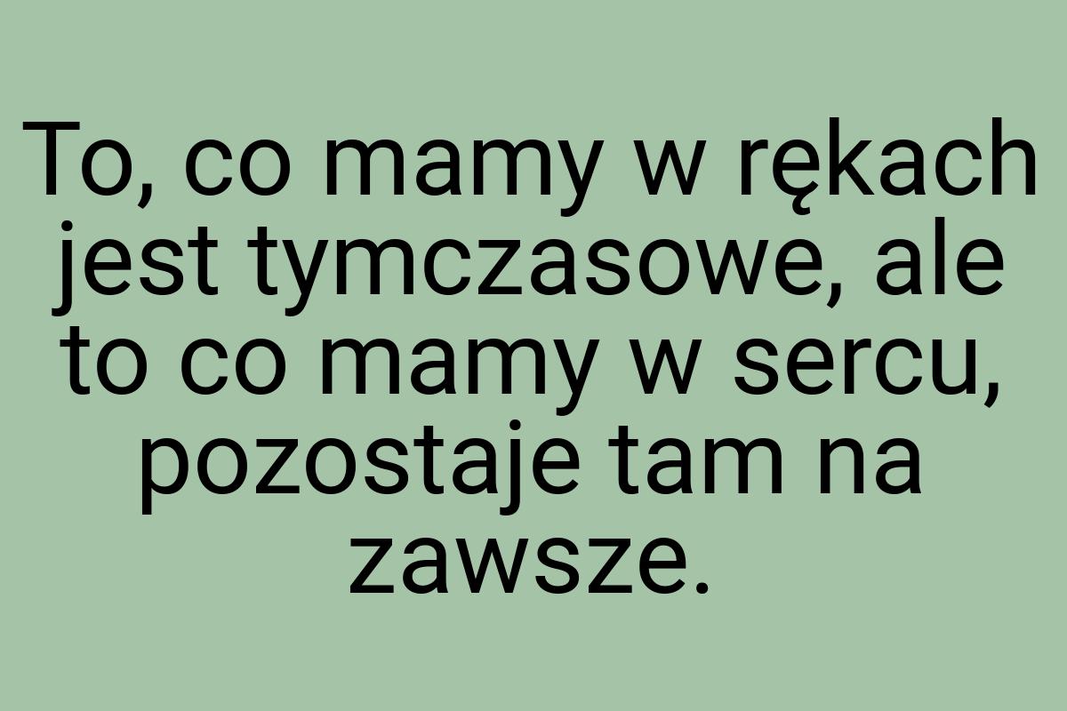 To, co mamy w rękach jest tymczasowe, ale to co mamy w