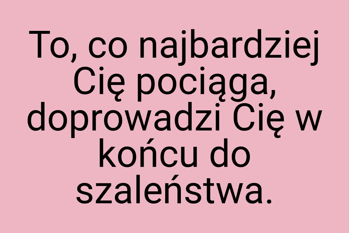 To, co najbardziej Cię pociąga, doprowadzi Cię w końcu do