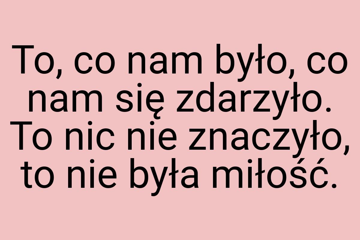 To, co nam było, co nam się zdarzyło. To nic nie znaczyło