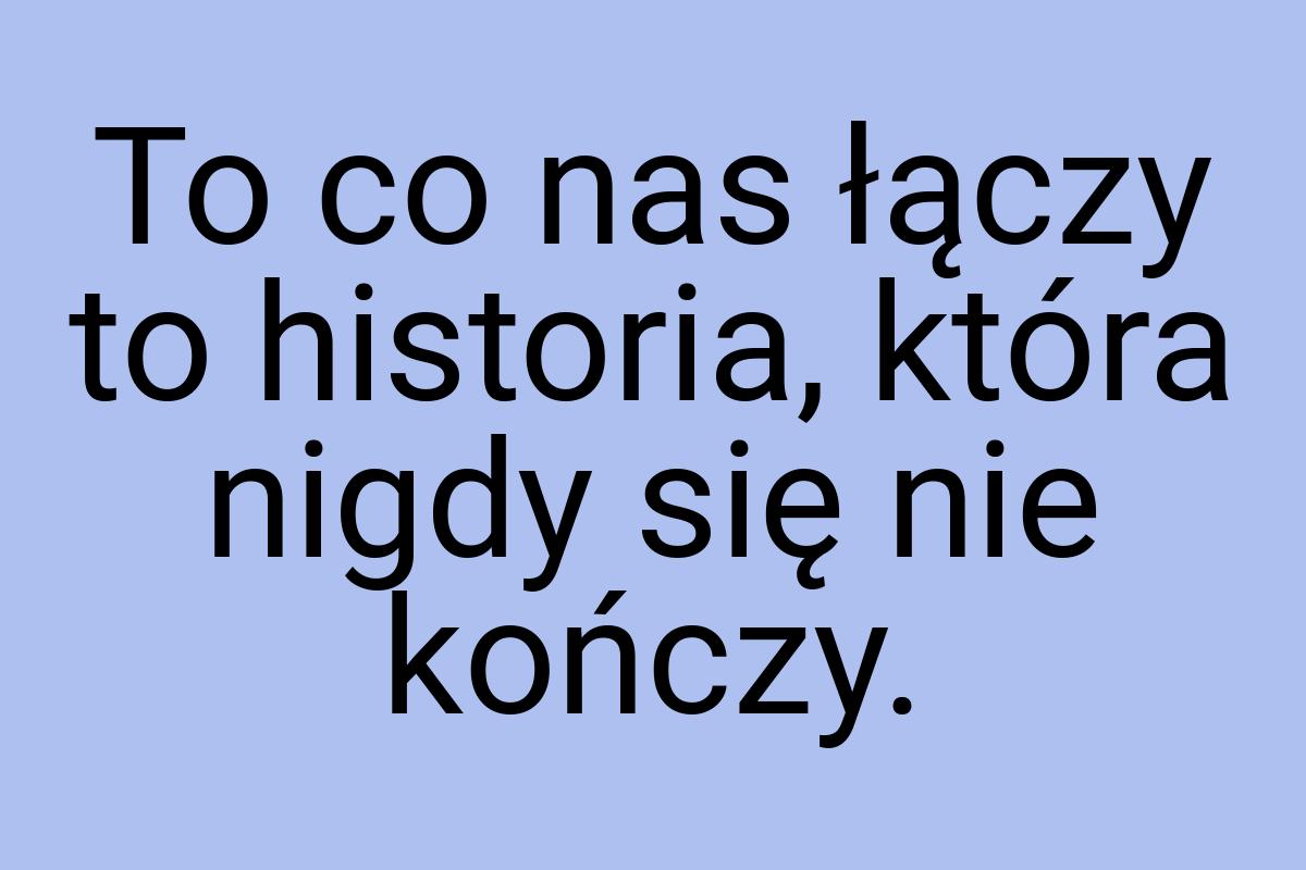 To co nas łączy to historia, która nigdy się nie kończy