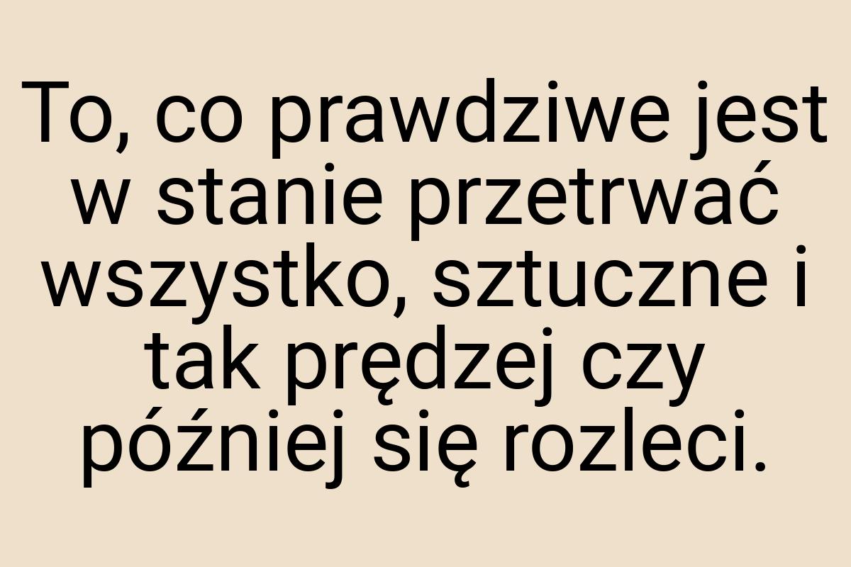 To, co prawdziwe jest w stanie przetrwać wszystko, sztuczne