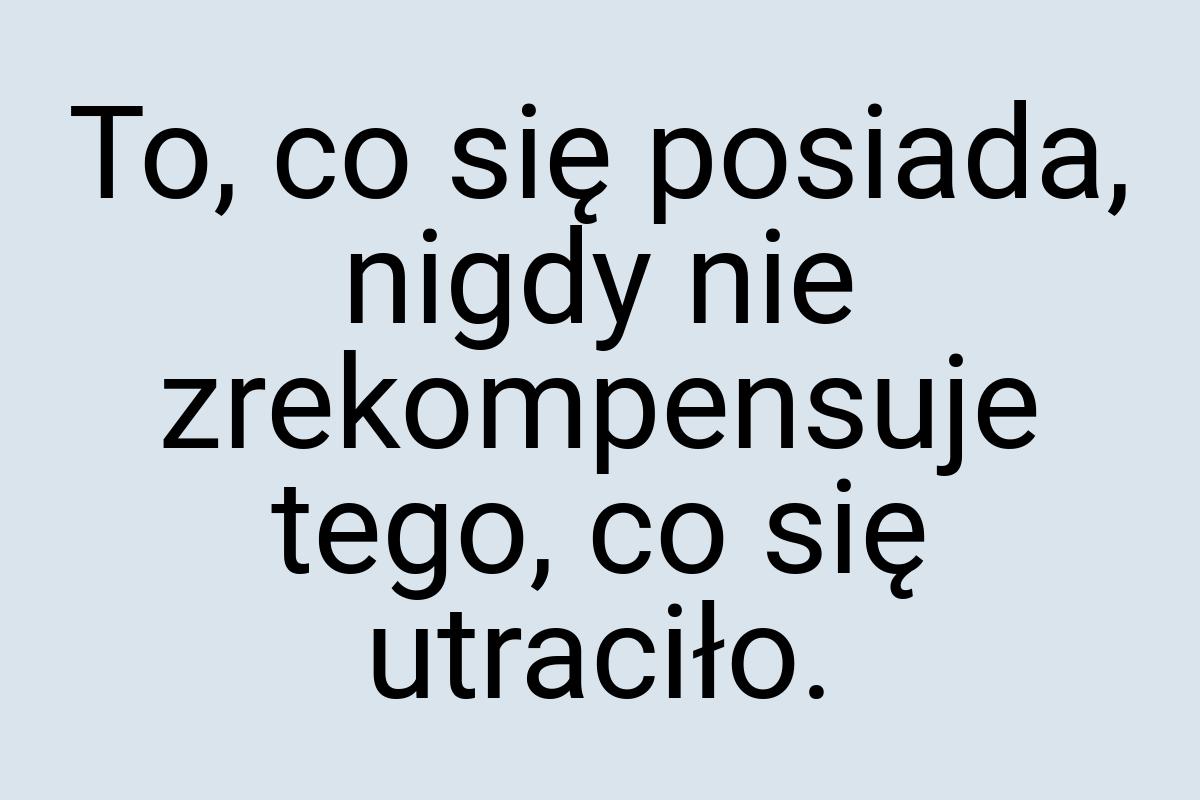 To, co się posiada, nigdy nie zrekompensuje tego, co się