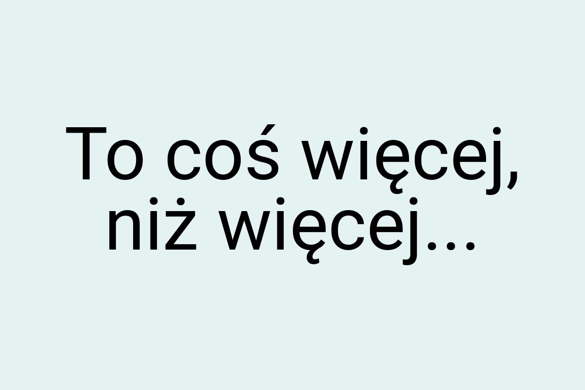 To coś więcej, niż więcej