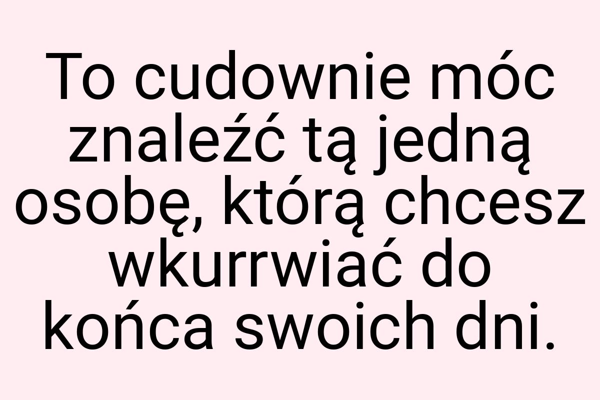 To cudownie móc znaleźć tą jedną osobę, którą chcesz