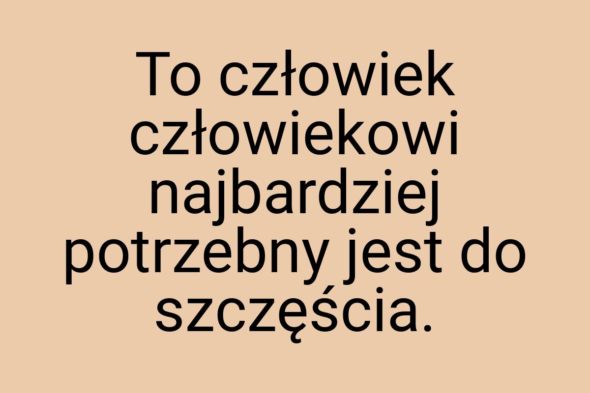 To człowiek człowiekowi najbardziej potrzebny jest do