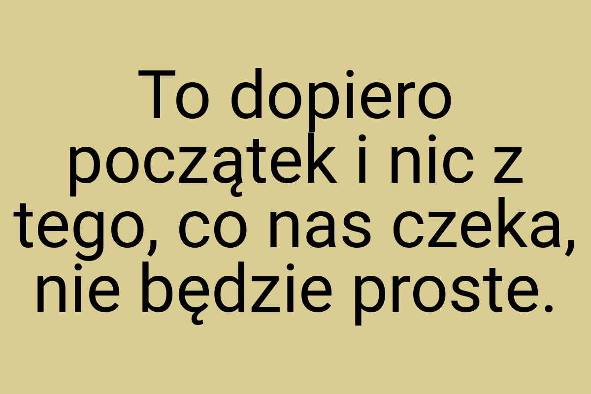 To dopiero początek i nic z tego, co nas czeka, nie będzie