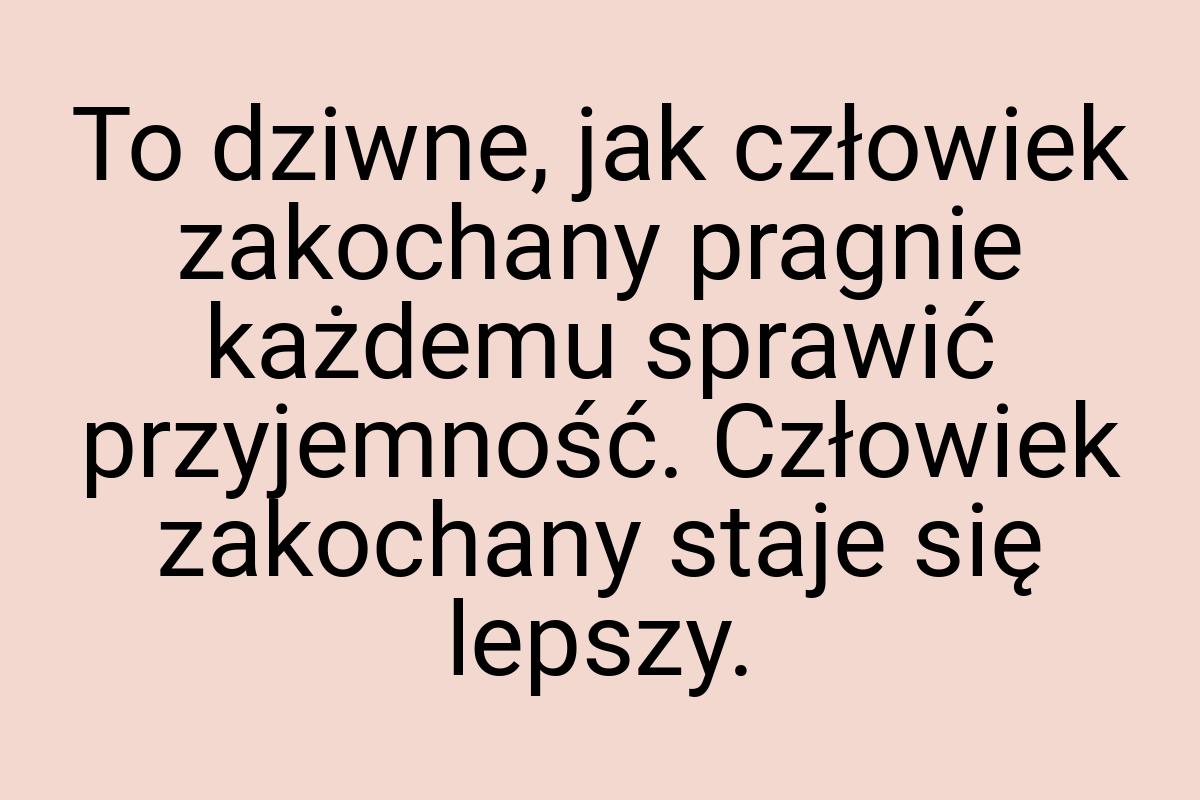 To dziwne, jak człowiek zakochany pragnie każdemu sprawić