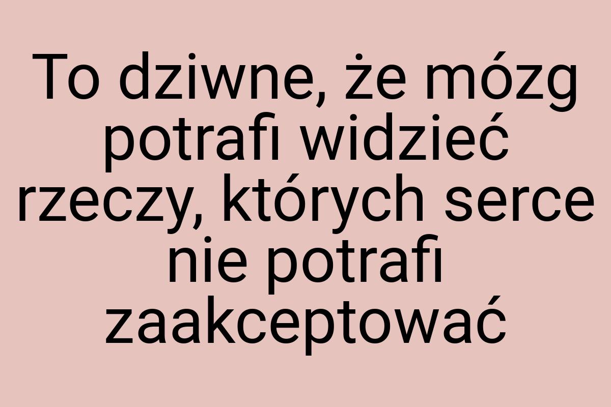 To dziwne, że mózg potrafi widzieć rzeczy, których serce