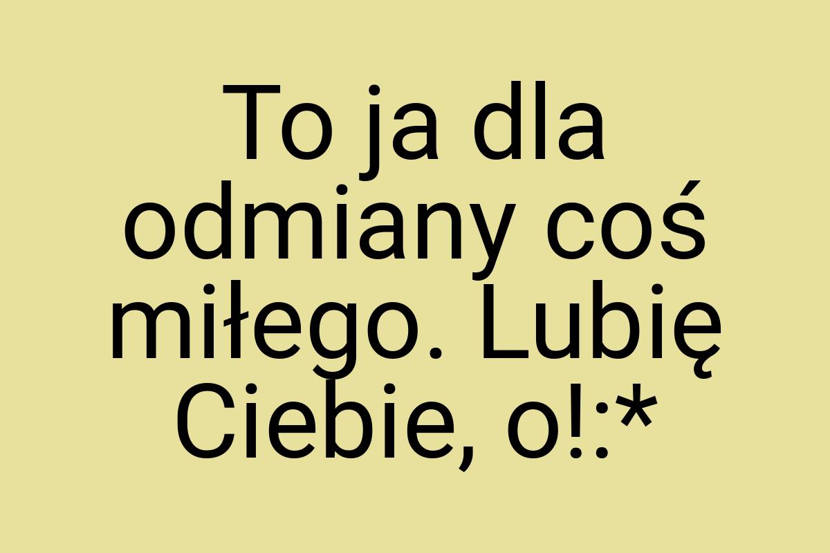 To ja dla odmiany coś miłego. Lubię Ciebie, o