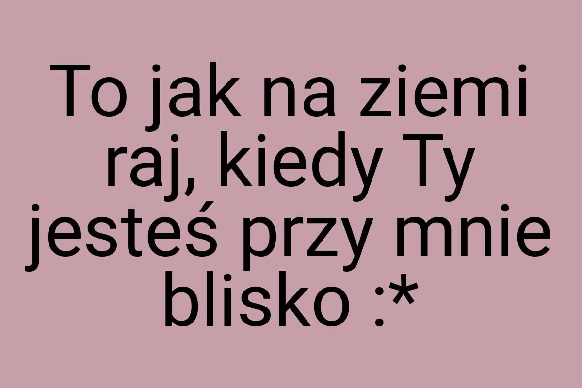 To jak na ziemi raj, kiedy Ty jesteś przy mnie blisko