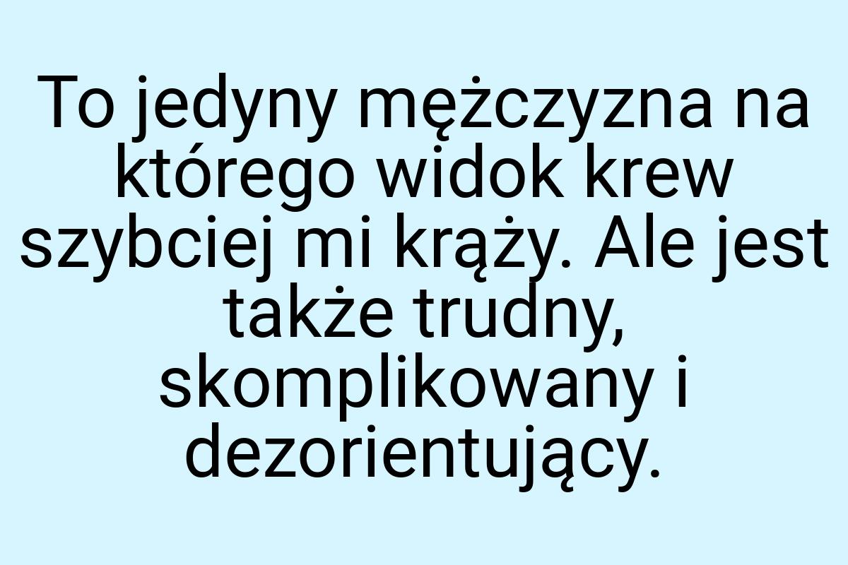 To jedyny mężczyzna na którego widok krew szybciej mi