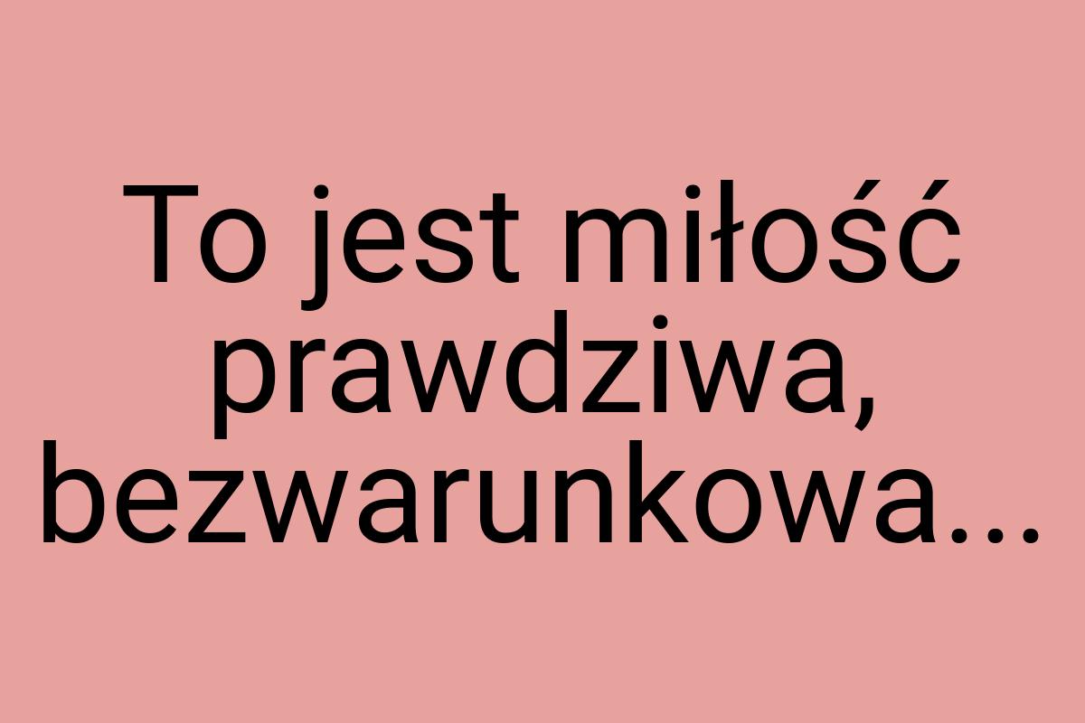 To jest miłość prawdziwa, bezwarunkowa