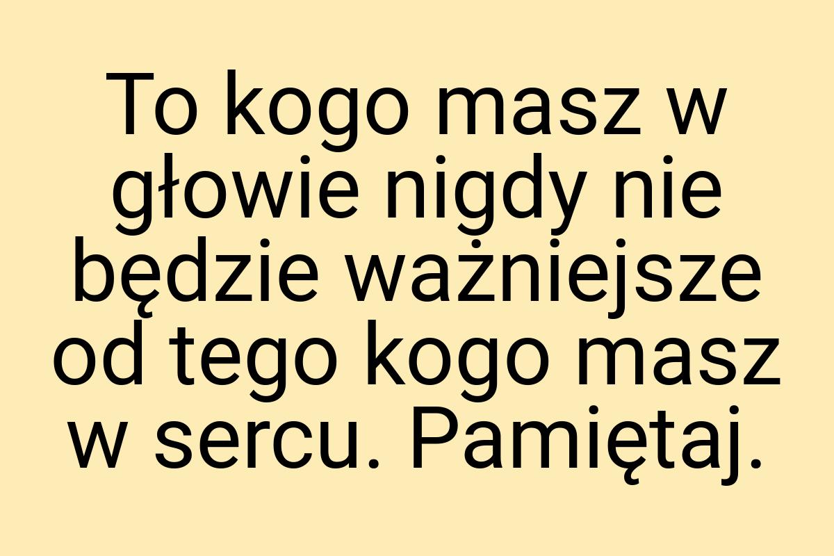 To kogo masz w głowie nigdy nie będzie ważniejsze od tego