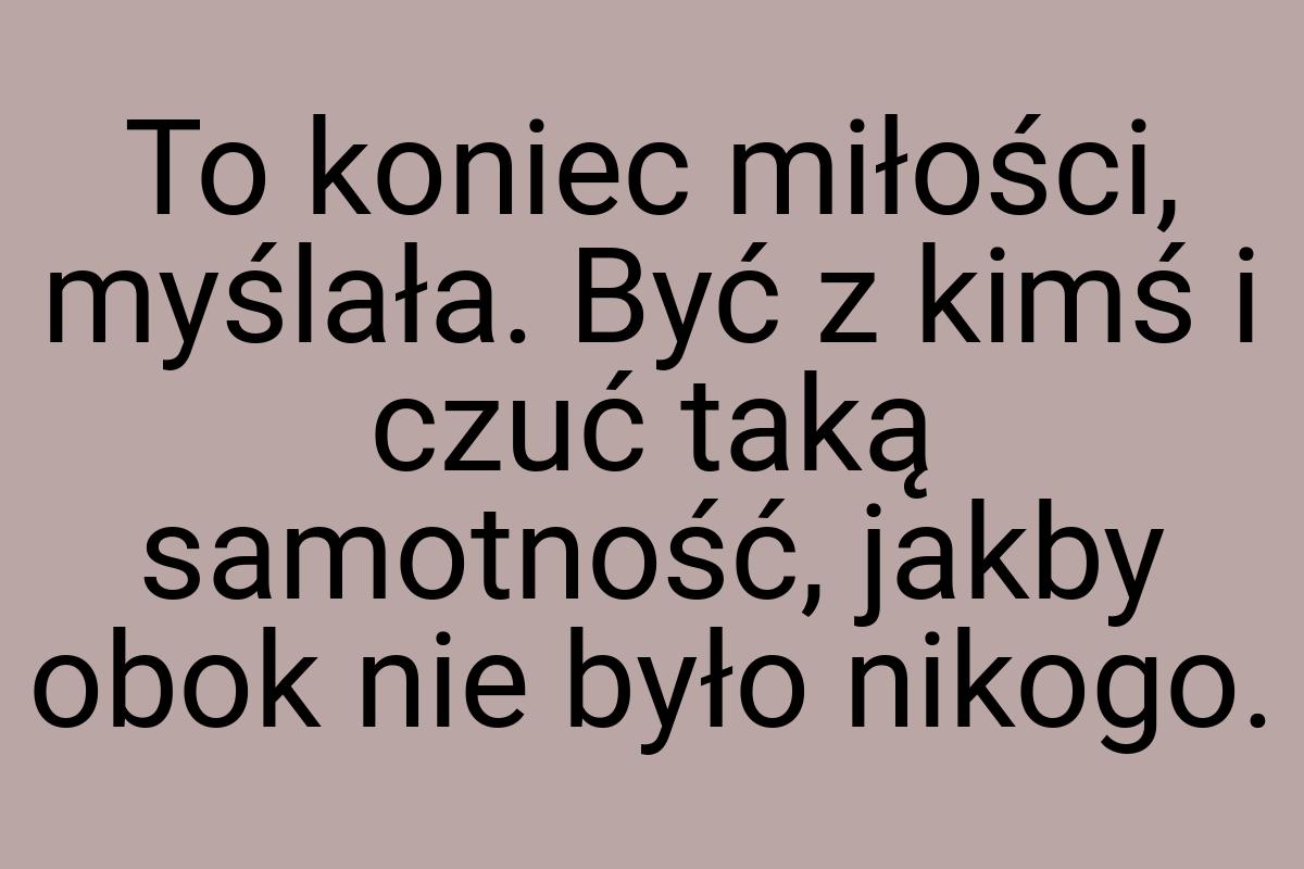 To koniec miłości, myślała. Być z kimś i czuć taką