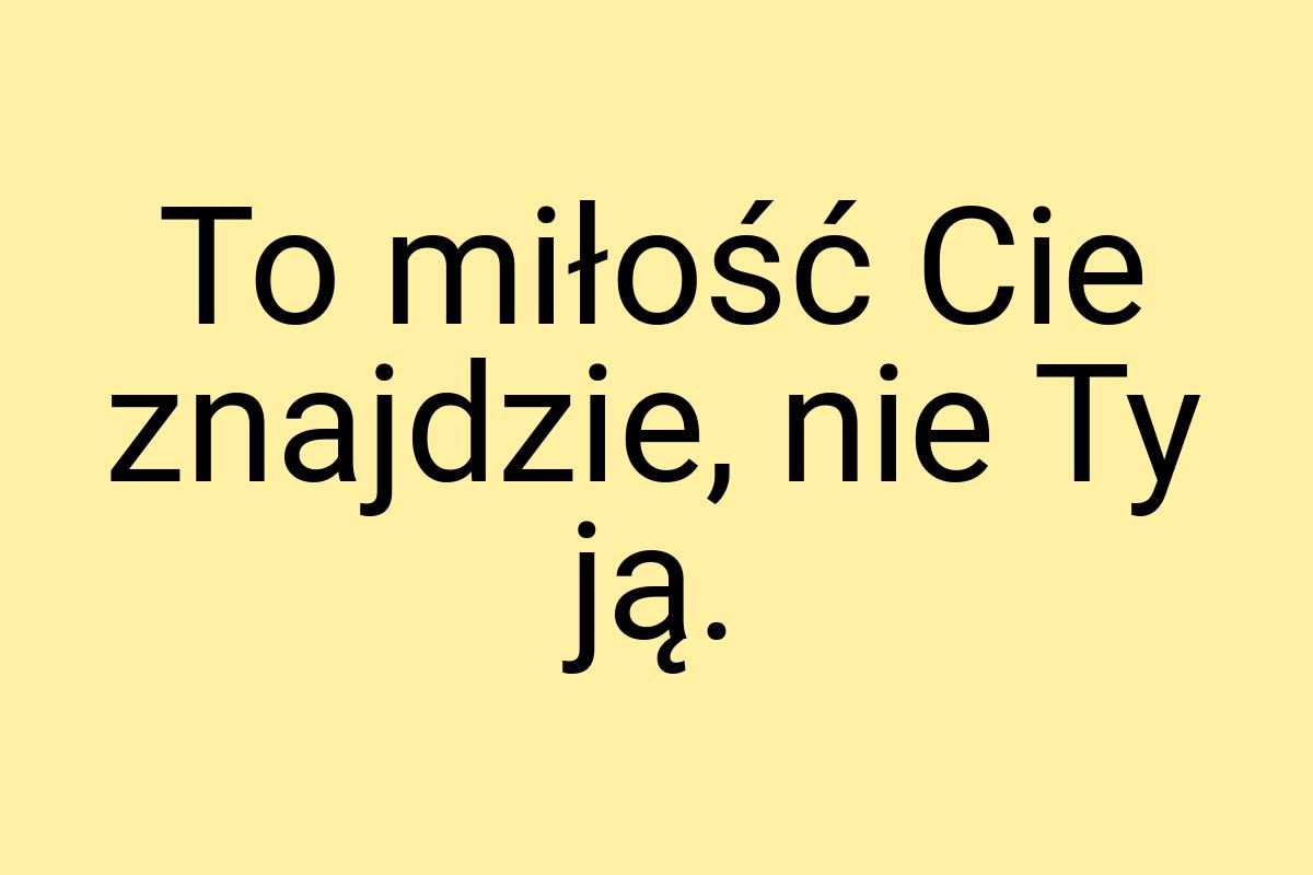 To miłość Cie znajdzie, nie Ty ją