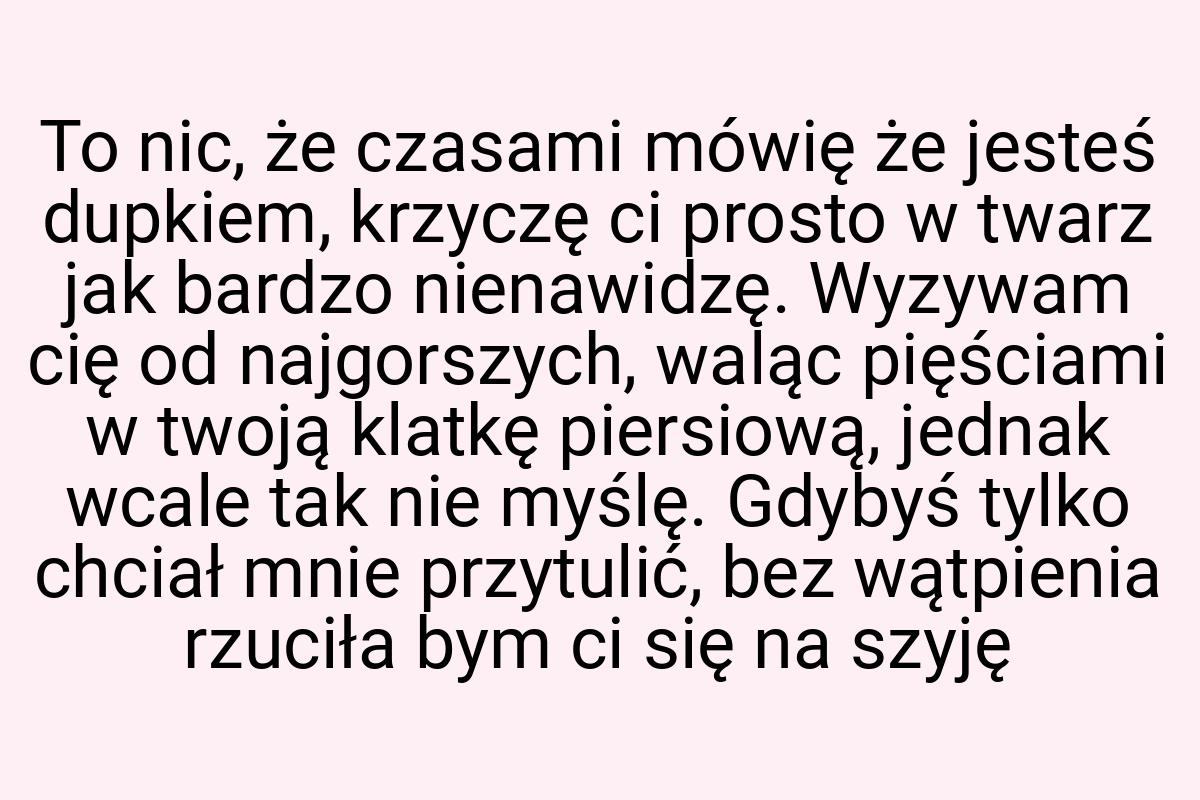 To nic, że czasami mówię że jesteś dupkiem, krzyczę ci