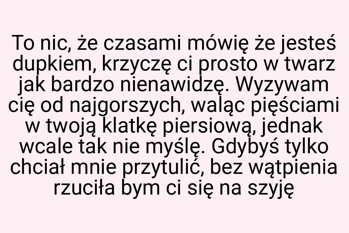 To nic, że czasami mówię że jesteś dupkiem, krzyczę ci