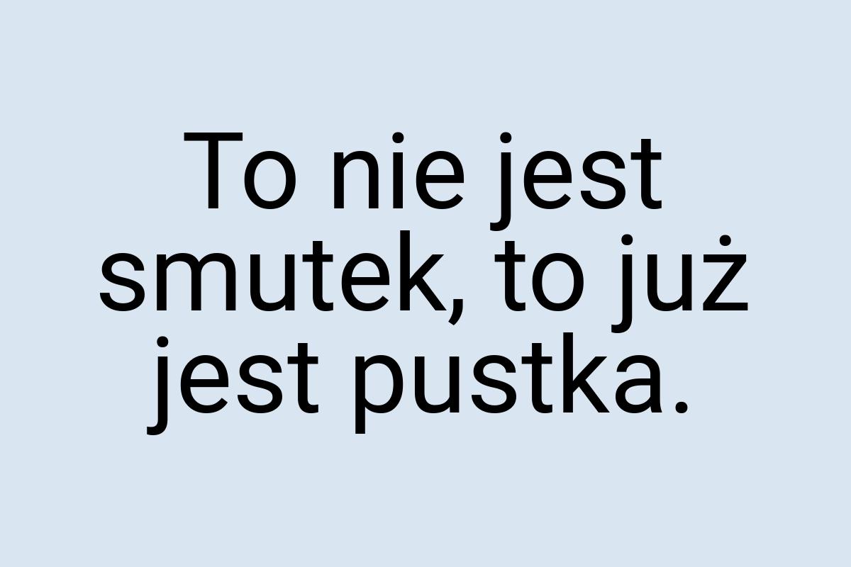 To nie jest smutek, to już jest pustka