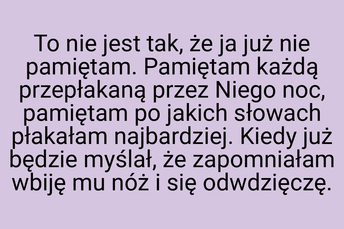 To nie jest tak, że ja już nie pamiętam. Pamiętam każdą