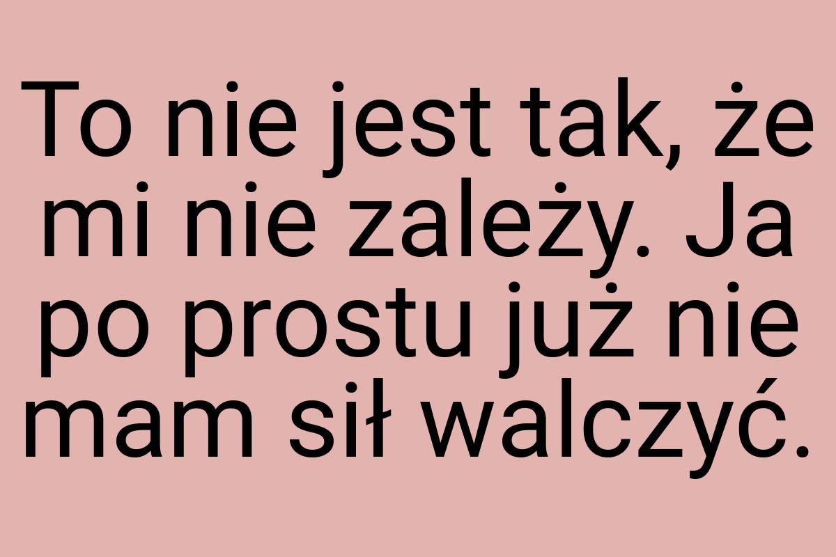 To nie jest tak, że mi nie zależy. Ja po prostu już nie mam