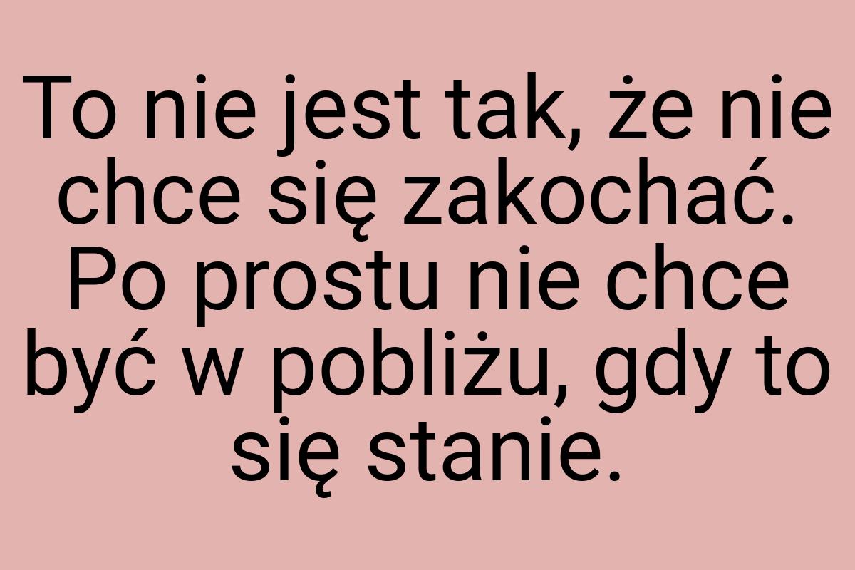 To nie jest tak, że nie chce się zakochać. Po prostu nie
