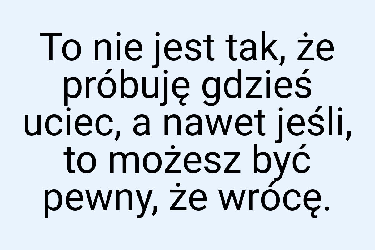 To nie jest tak, że próbuję gdzieś uciec, a nawet jeśli, to