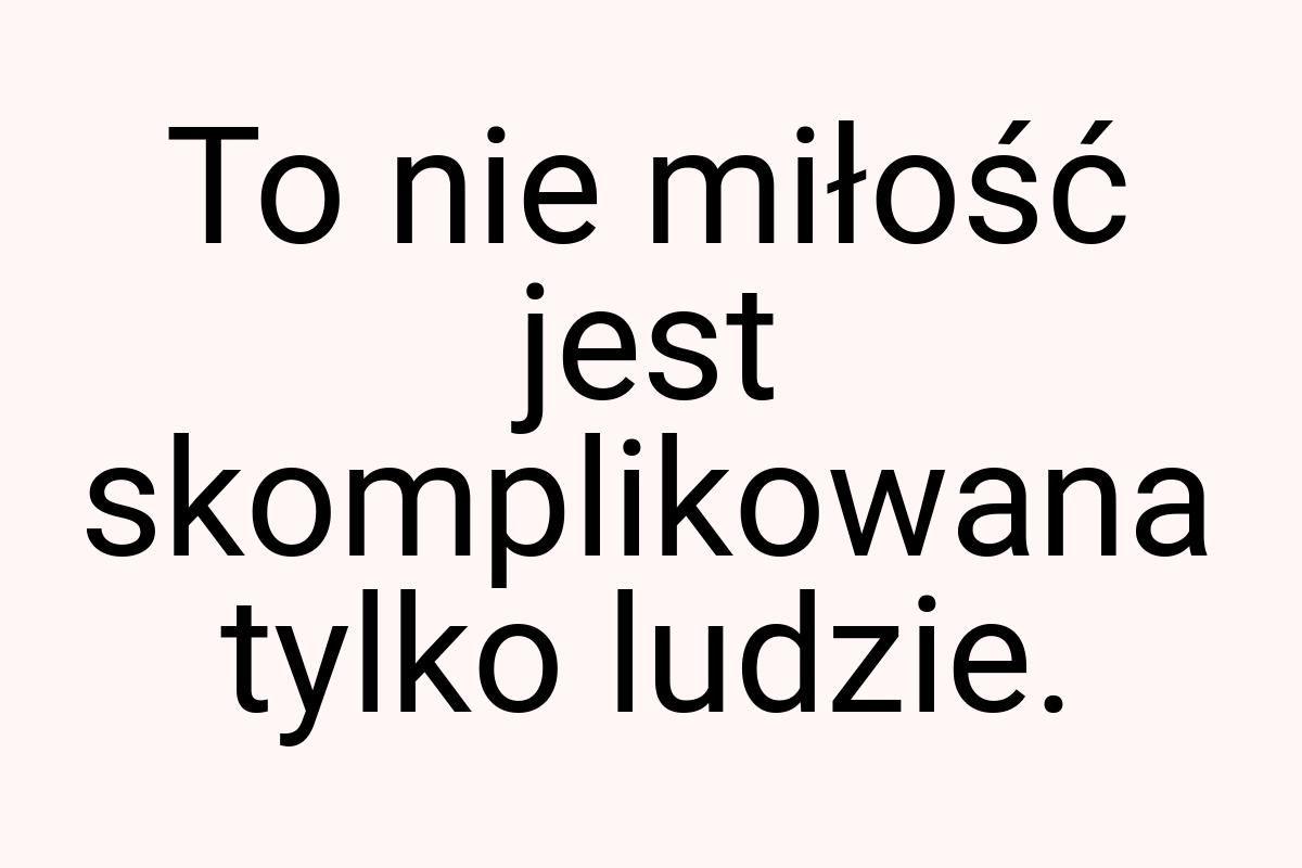 To nie miłość jest skomplikowana tylko ludzie