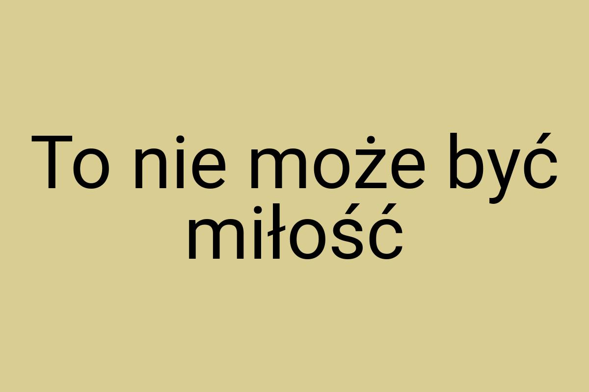 To nie może być miłość