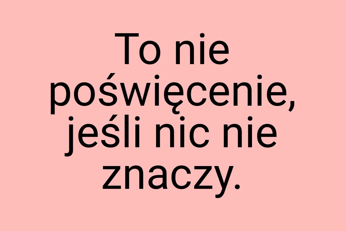 To nie poświęcenie, jeśli nic nie znaczy