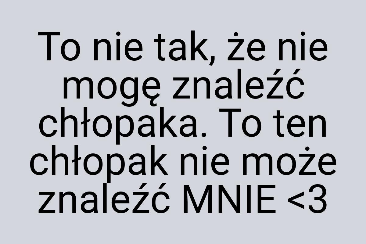 To nie tak, że nie mogę znaleźć chłopaka. To ten chłopak