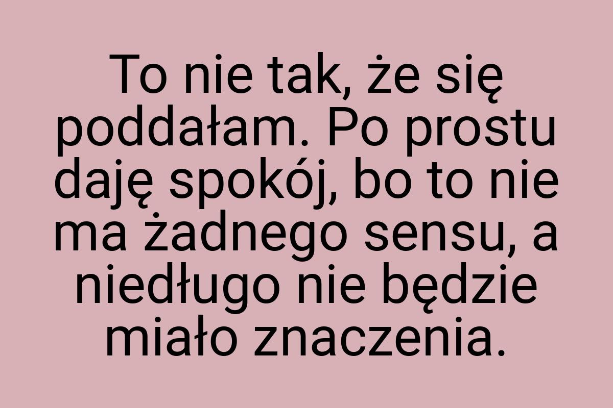 To nie tak, że się poddałam. Po prostu daję spokój, bo to