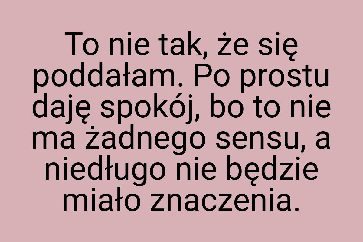 To nie tak, że się poddałam. Po prostu daję spokój, bo to
