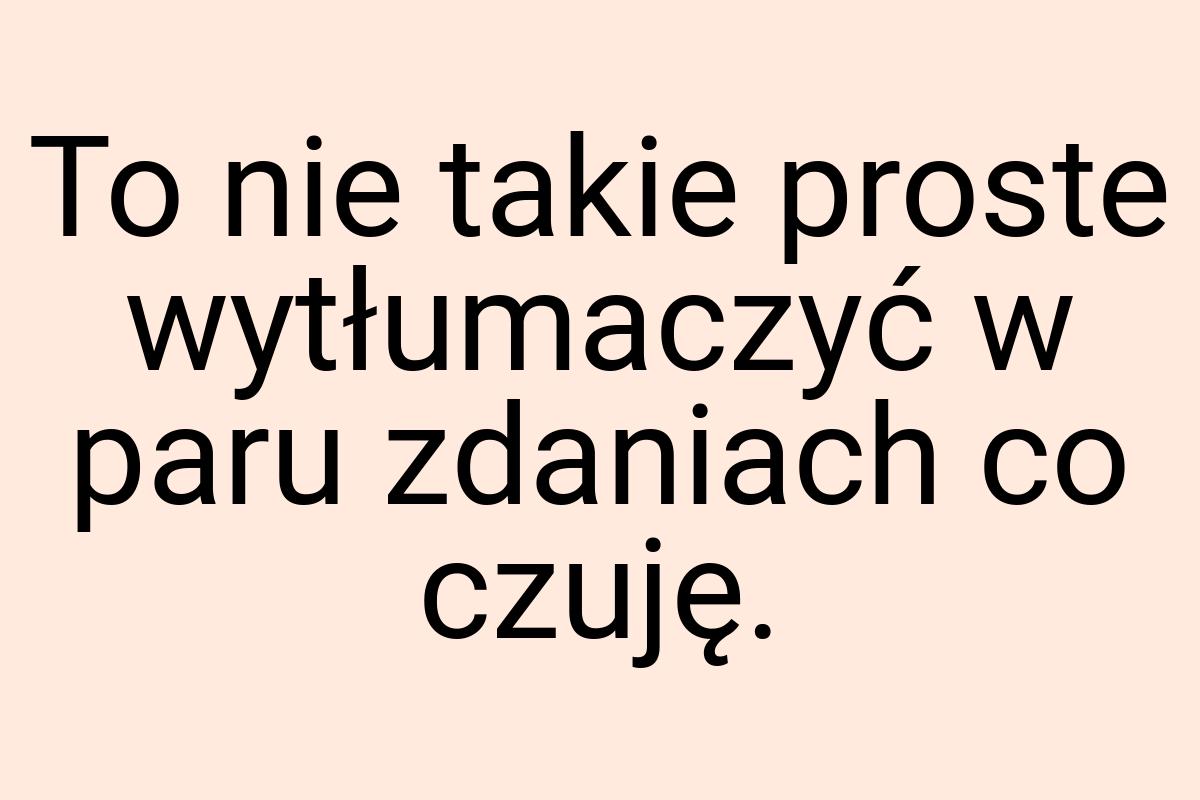 To nie takie proste wytłumaczyć w paru zdaniach co czuję