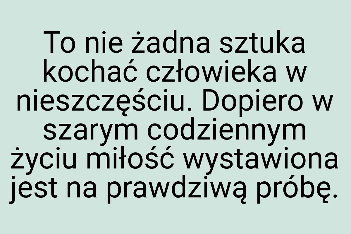 To nie żadna sztuka kochać człowieka w nieszczęściu