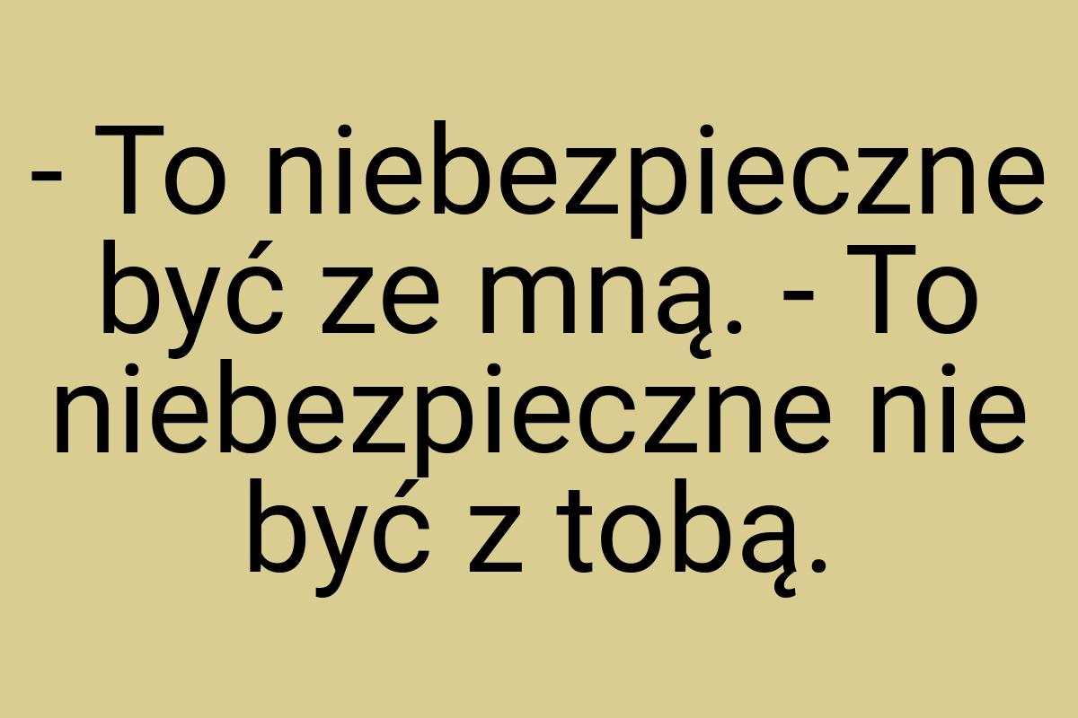 - To niebezpieczne być ze mną. - To niebezpieczne nie być z